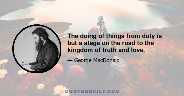 The doing of things from duty is but a stage on the road to the kingdom of truth and love.