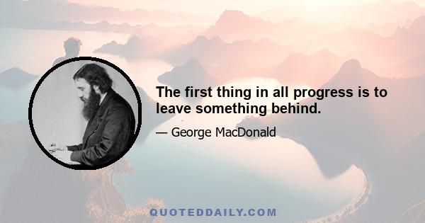 The first thing in all progress is to leave something behind.