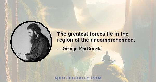 The greatest forces lie in the region of the uncomprehended.