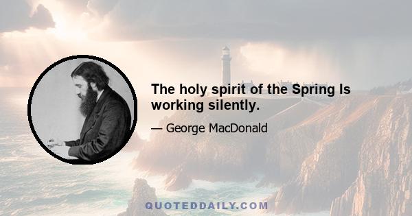 The holy spirit of the Spring Is working silently.