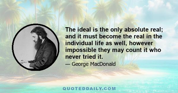 The ideal is the only absolute real; and it must become the real in the individual life as well, however impossible they may count it who never tried it.