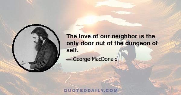 The love of our neighbor is the only door out of the dungeon of self.