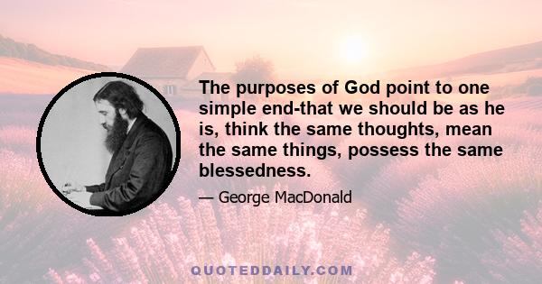 The purposes of God point to one simple end-that we should be as he is, think the same thoughts, mean the same things, possess the same blessedness.