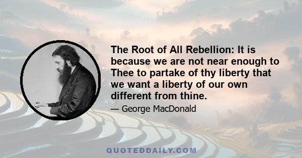 The Root of All Rebellion: It is because we are not near enough to Thee to partake of thy liberty that we want a liberty of our own different from thine.