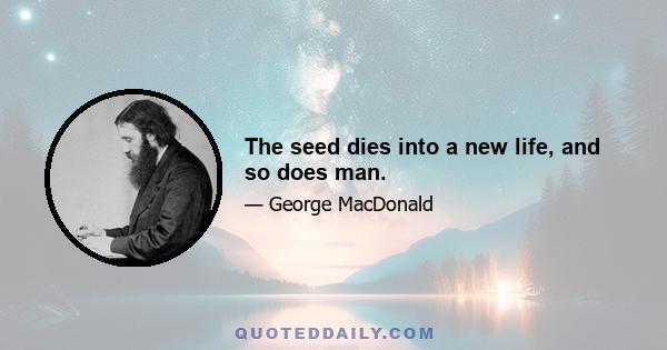 The seed dies into a new life, and so does man.