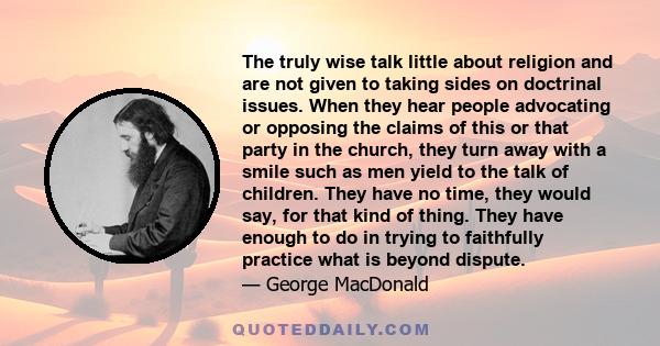 The truly wise talk little about religion and are not given to taking sides on doctrinal issues. When they hear people advocating or opposing the claims of this or that party in the church, they turn away with a smile