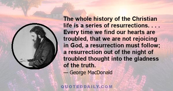 The whole history of the Christian life is a series of resurrections. . . . Every time we find our hearts are troubled, that we are not rejoicing in God, a resurrection must follow; a resurrection out of the night of