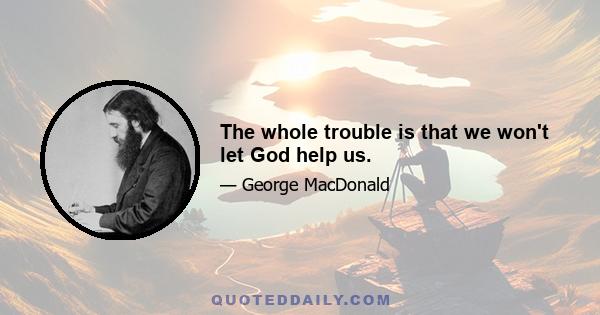 The whole trouble is that we won't let God help us.