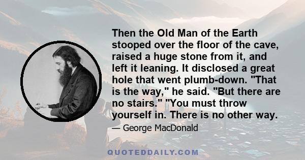 Then the Old Man of the Earth stooped over the floor of the cave, raised a huge stone from it, and left it leaning. It disclosed a great hole that went plumb-down. That is the way, he said. But there are no stairs. You