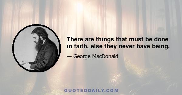 There are things that must be done in faith, else they never have being.