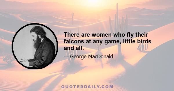 There are women who fly their falcons at any game, little birds and all.