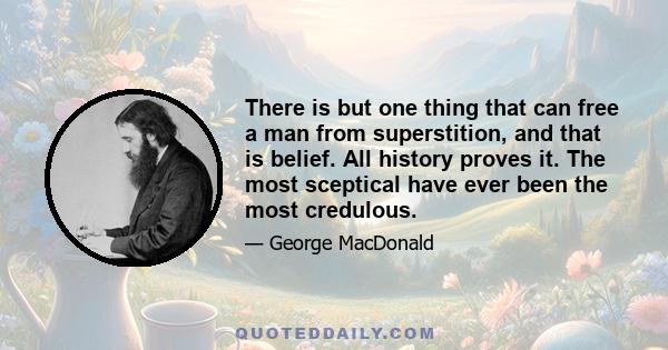 There is but one thing that can free a man from superstition, and that is belief. All history proves it. The most sceptical have ever been the most credulous.