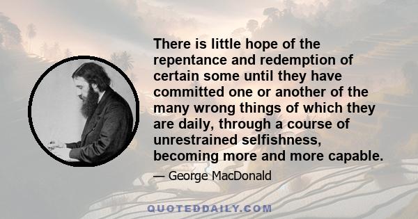 There is little hope of the repentance and redemption of certain some until they have committed one or another of the many wrong things of which they are daily, through a course of unrestrained selfishness, becoming