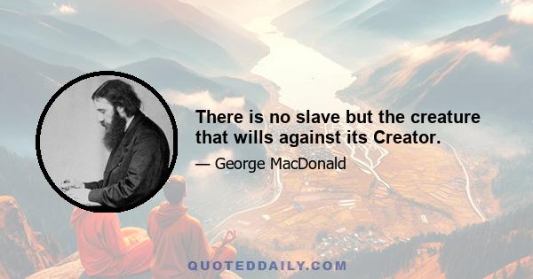 There is no slave but the creature that wills against its Creator.