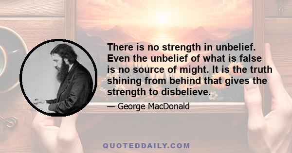 There is no strength in unbelief. Even the unbelief of what is false is no source of might. It is the truth shining from behind that gives the strength to disbelieve.