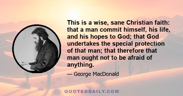 This is a wise, sane Christian faith: that a man commit himself, his life, and his hopes to God; that God undertakes the special protection of that man; that therefore that man ought not to be afraid of anything.