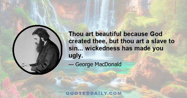 Thou art beautiful because God created thee, but thou art a slave to sin... wickedness has made you ugly.