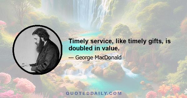 Timely service, like timely gifts, is doubled in value.