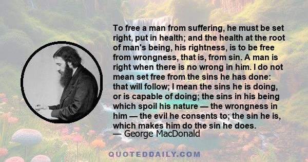 To free a man from suffering, he must be set right, put in health; and the health at the root of man's being, his rightness, is to be free from wrongness, that is, from sin. A man is right when there is no wrong in him. 