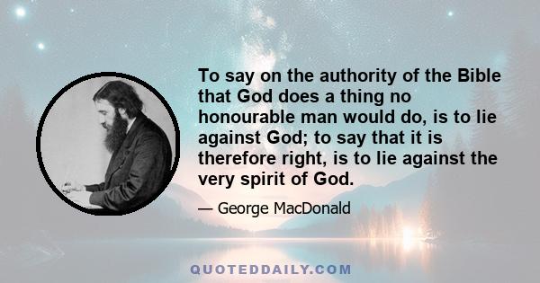 To say on the authority of the Bible that God does a thing no honourable man would do, is to lie against God; to say that it is therefore right, is to lie against the very spirit of God.