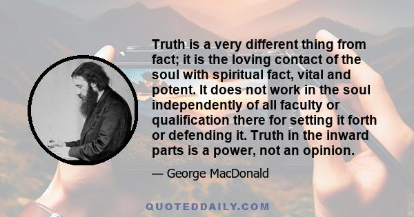 Truth is a very different thing from fact; it is the loving contact of the soul with spiritual fact, vital and potent. It does not work in the soul independently of all faculty or qualification there for setting it