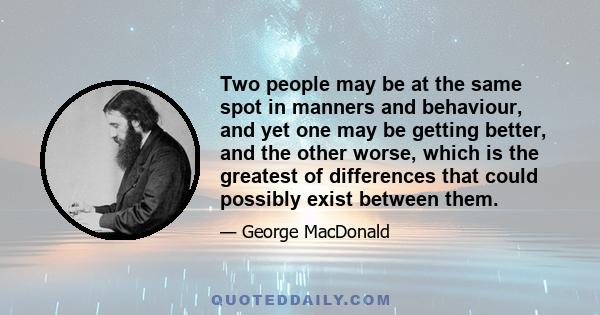 Two people may be at the same spot in manners and behaviour, and yet one may be getting better, and the other worse, which is the greatest of differences that could possibly exist between them.