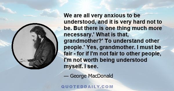 We are all very anxious to be understood, and it is very hard not to be. But there is one thing much more necessary.' What is that, grandmother?' To understand other people.' Yes, grandmother. I must be fair - for if