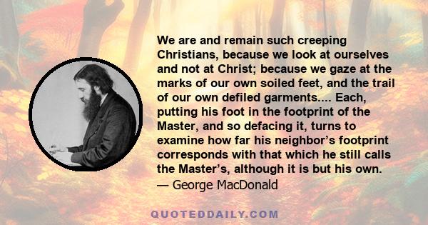 We are and remain such creeping Christians, because we look at ourselves and not at Christ; because we gaze at the marks of our own soiled feet, and the trail of our own defiled garments.... Each, putting his foot in