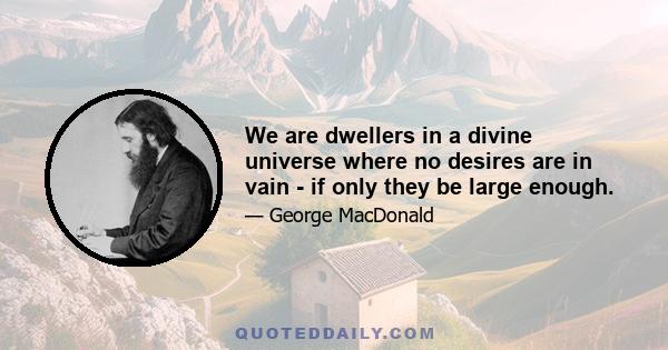 We are dwellers in a divine universe where no desires are in vain - if only they be large enough.