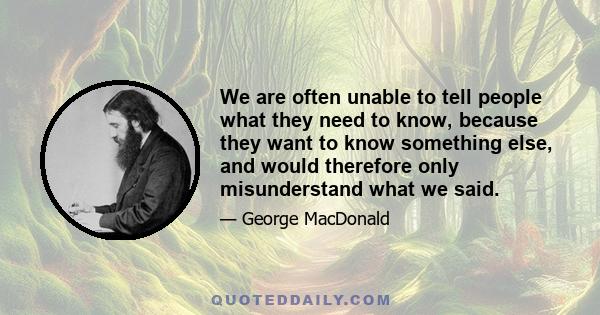 We are often unable to tell people what they need to know, because they want to know something else, and would therefore only misunderstand what we said.