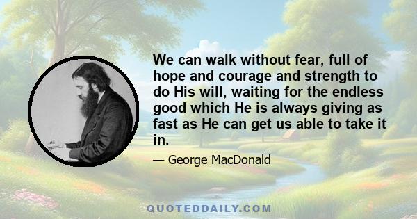 We can walk without fear, full of hope and courage and strength to do His will, waiting for the endless good which He is always giving as fast as He can get us able to take it in.