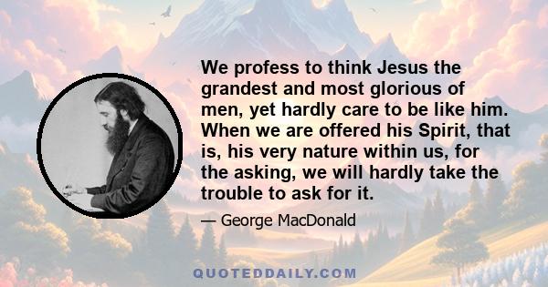 We profess to think Jesus the grandest and most glorious of men, yet hardly care to be like him. When we are offered his Spirit, that is, his very nature within us, for the asking, we will hardly take the trouble to ask 