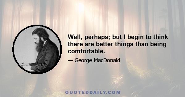 Well, perhaps; but I begin to think there are better things than being comfortable.