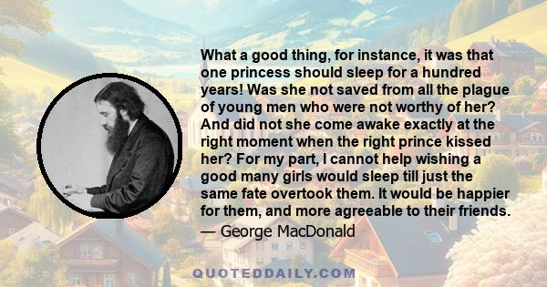 What a good thing, for instance, it was that one princess should sleep for a hundred years! Was she not saved from all the plague of young men who were not worthy of her? And did not she come awake exactly at the right