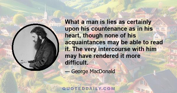 What a man is lies as certainly upon his countenance as in his heart, though none of his acquaintances may be able to read it. The very intercourse with him may have rendered it more difficult.