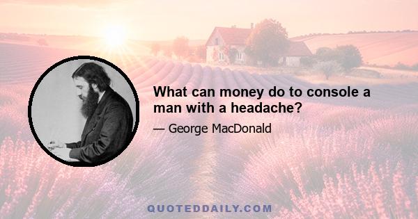 What can money do to console a man with a headache?