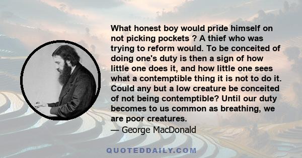 What honest boy would pride himself on not picking pockets ? A thief who was trying to reform would. To be conceited of doing one's duty is then a sign of how little one does it, and how little one sees what a