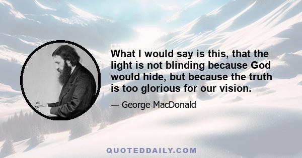 What I would say is this, that the light is not blinding because God would hide, but because the truth is too glorious for our vision.