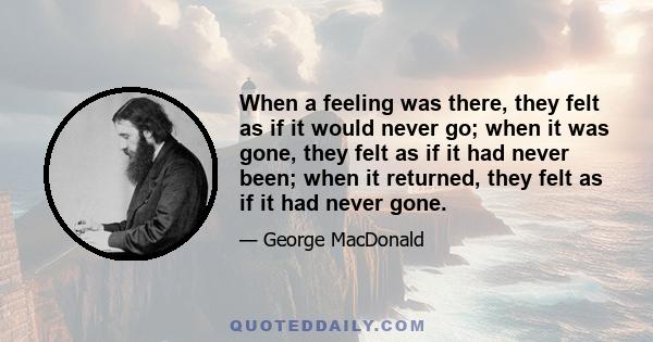 When a feeling was there, they felt as if it would never go; when it was gone, they felt as if it had never been; when it returned, they felt as if it had never gone.