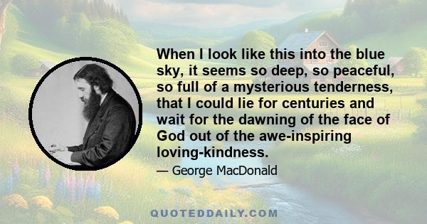 When I look like this into the blue sky, it seems so deep, so peaceful, so full of a mysterious tenderness, that I could lie for centuries and wait for the dawning of the face of God out of the awe-inspiring