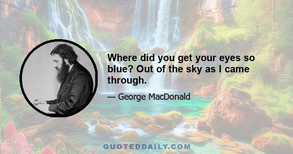 Where did you get your eyes so blue? Out of the sky as I came through.