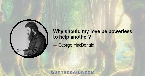 Why should my love be powerless to help another?