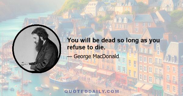 You will be dead so long as you refuse to die.