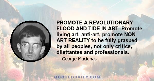 PROMOTE A REVOLUTIONARY FLOOD AND TIDE IN ART. Promote living art, anti-art, promote NON ART REALITY to be fully grasped by all peoples, not only critics, dilettantes and professionals.