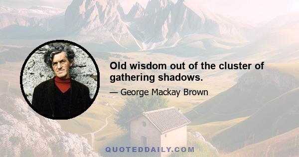 Old wisdom out of the cluster of gathering shadows.