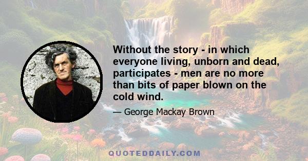 Without the story - in which everyone living, unborn and dead, participates - men are no more than bits of paper blown on the cold wind.