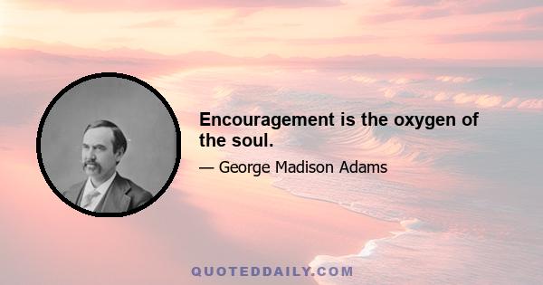 Encouragement is the oxygen of the soul.