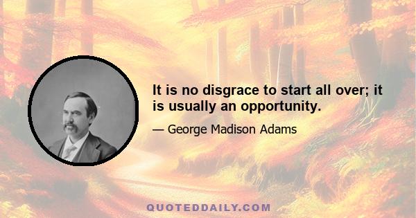 It is no disgrace to start all over; it is usually an opportunity.