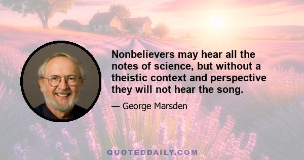 Nonbelievers may hear all the notes of science, but without a theistic context and perspective they will not hear the song.