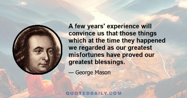 A few years' experience will convince us that those things which at the time they happened we regarded as our greatest misfortunes have proved our greatest blessings.